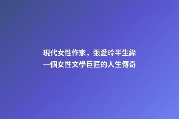 現代女性作家，張愛玲半生緣一個女性文學巨匠的人生傳奇-第1張-觀點-玄機派