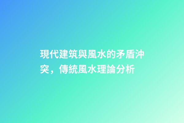 現代建筑與風水的矛盾沖突，傳統風水理論分析