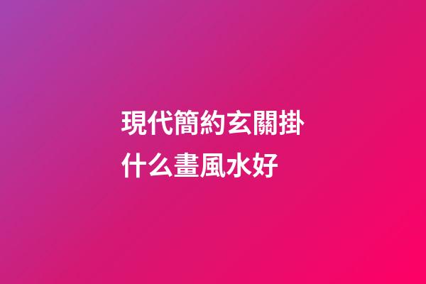 現代簡約玄關掛什么畫風水好