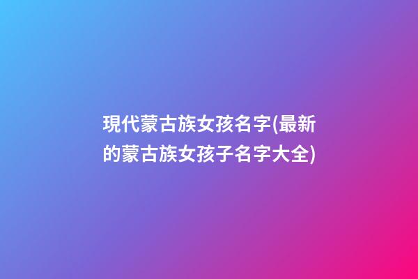 現代蒙古族女孩名字(最新的蒙古族女孩子名字大全)