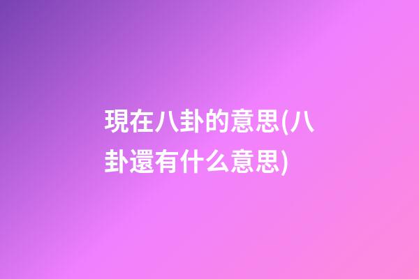 現在八卦的意思(八卦還有什么意思)