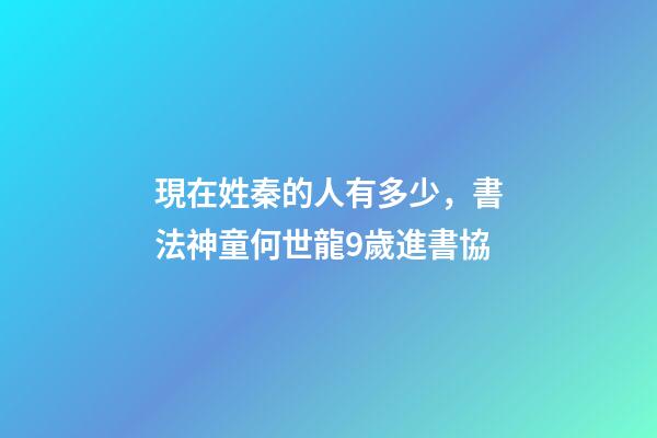 現在姓秦的人有多少，書法神童何世龍9歲進書協-第1張-觀點-玄機派