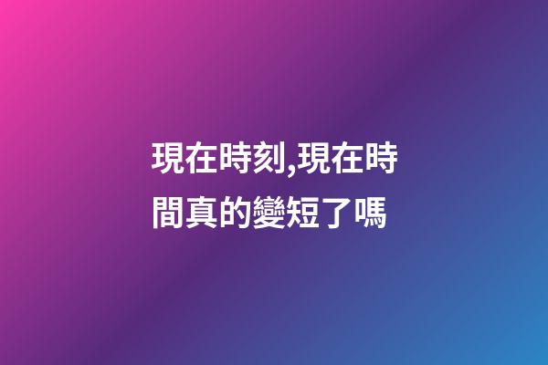 現在時刻,現在時間真的變短了嗎-第1張-觀點-玄機派