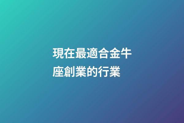 現在最適合金牛座創業的行業-第1張-星座運勢-玄機派