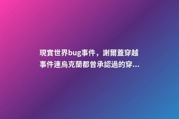 現實世界bug事件，謝爾蓋穿越事件連烏克蘭都曾承認過的穿越事件-第1張-觀點-玄機派
