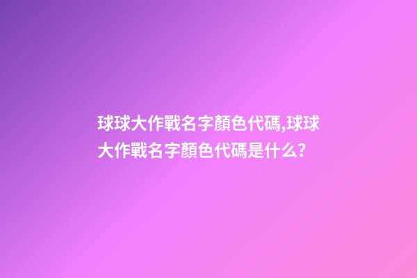 球球大作戰名字顏色代碼,球球大作戰名字顏色代碼是什么？