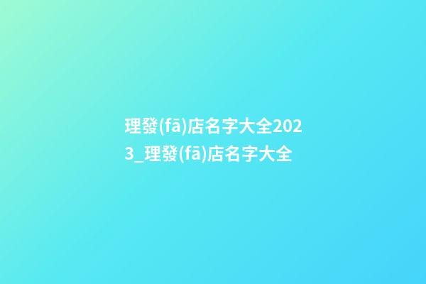 理發(fā)店名字大全2023_理發(fā)店名字大全-第1張-店鋪起名-玄機派