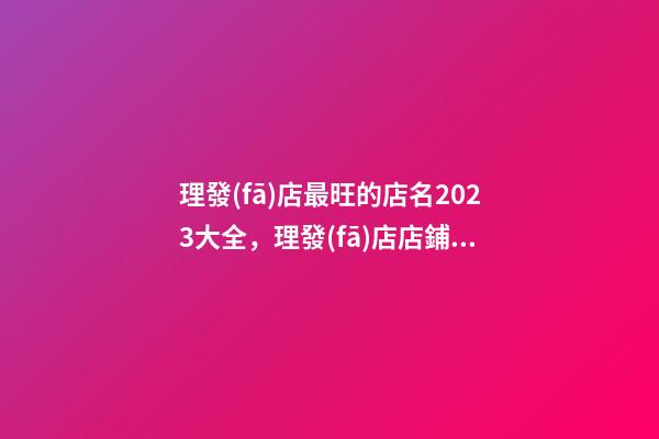 理發(fā)店最旺的店名2023大全，理發(fā)店店鋪起名原則？-第1張-店鋪起名-玄機(jī)派