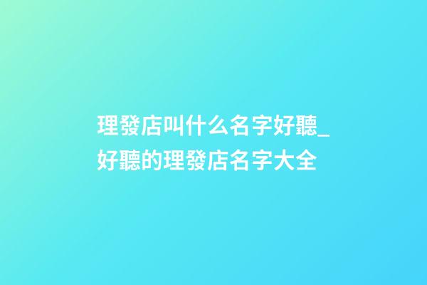 理發店叫什么名字好聽_好聽的理發店名字大全-第1張-店鋪起名-玄機派
