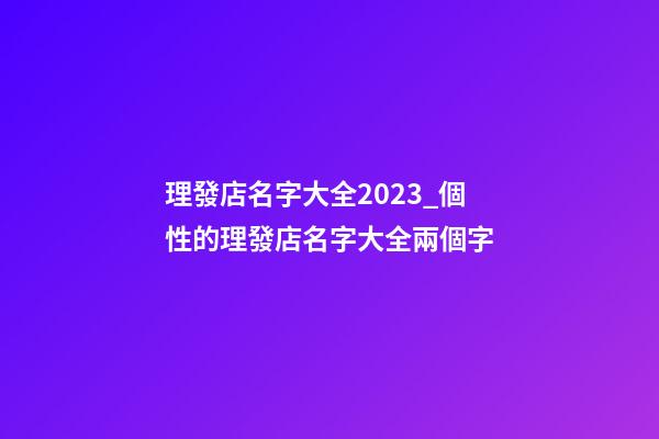 理發店名字大全2023_個性的理發店名字大全兩個字-第1張-店鋪起名-玄機派