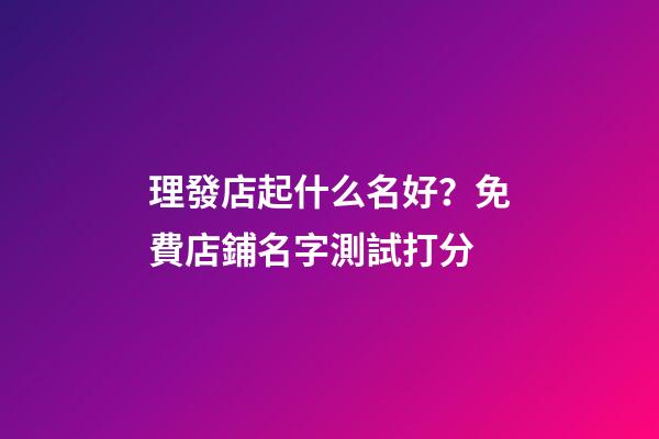 理發店起什么名好？免費店鋪名字測試打分-第1張-店鋪起名-玄機派