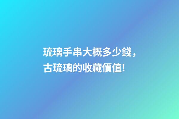 琉璃手串大概多少錢，古琉璃的收藏價值!-第1張-觀點-玄機派