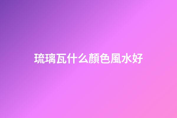 琉璃瓦什么顏色風水好