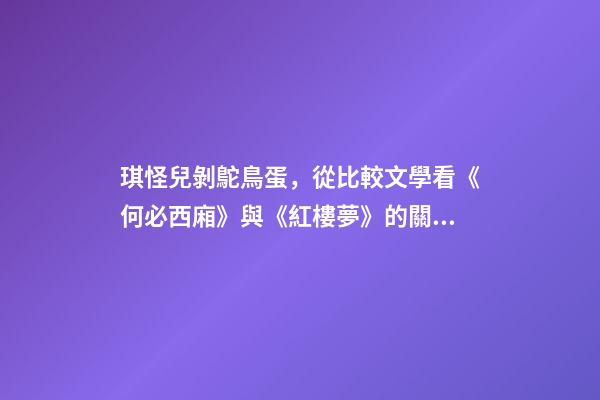 琪怪兒剝鴕鳥蛋，從比較文學看《何必西廂》與《紅樓夢》的關系