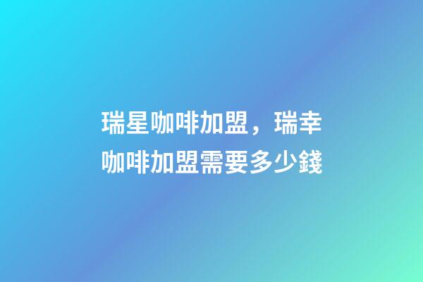 瑞星咖啡加盟，瑞幸咖啡加盟需要多少錢-第1張-觀點(diǎn)-玄機(jī)派