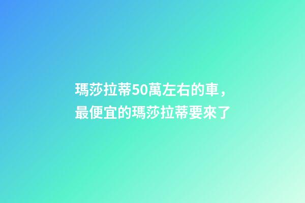 瑪莎拉蒂50萬左右的車，最便宜的瑪莎拉蒂要來了-第1張-觀點-玄機派