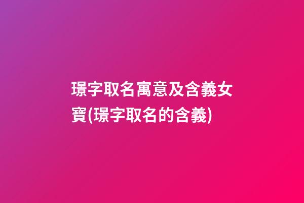 璟字取名寓意及含義女寶(璟字取名的含義)