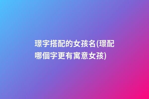 璟字搭配的女孩名(璟配哪個字更有寓意女孩)