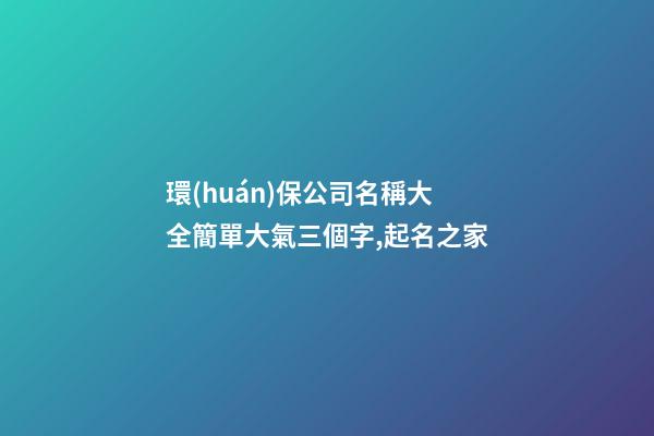 環(huán)保公司名稱大全簡單大氣三個字,起名之家-第1張-公司起名-玄機(jī)派