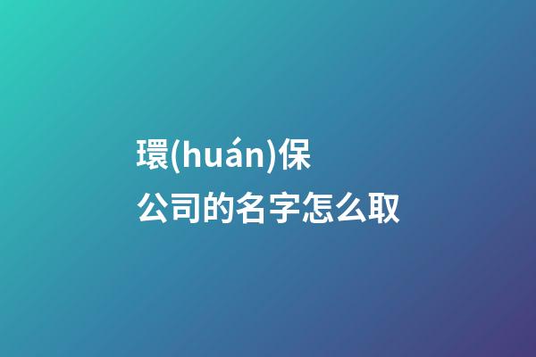 環(huán)保公司的名字怎么取-第1張-公司起名-玄機(jī)派