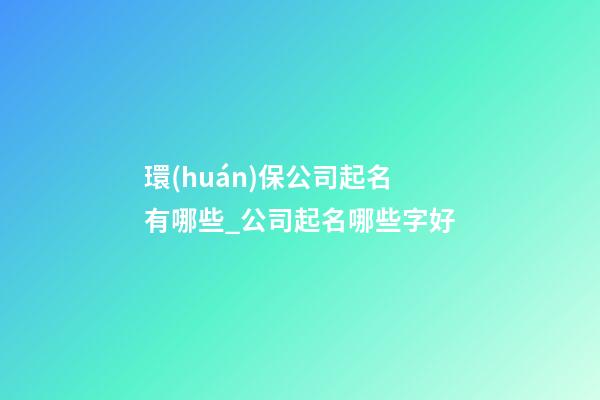 環(huán)保公司起名有哪些_公司起名哪些字好
