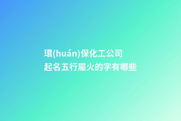 環(huán)保化工公司起名五行屬火的字有哪些-第1張-公司起名-玄機(jī)派