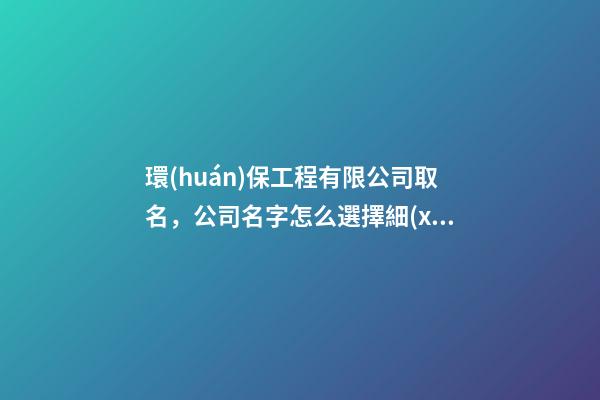 環(huán)保工程有限公司取名，公司名字怎么選擇細(xì)節(jié)？-第1張-公司起名-玄機(jī)派