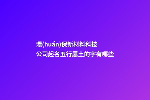 環(huán)保新材料科技公司起名五行屬土的字有哪些-第1張-公司起名-玄機派