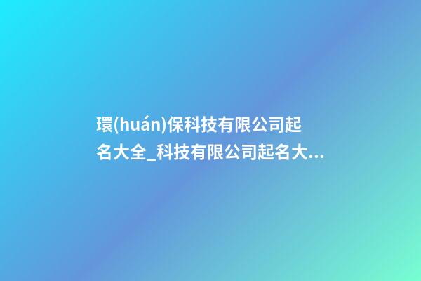 環(huán)保科技有限公司起名大全_科技有限公司起名大全-第1張-公司起名-玄機派