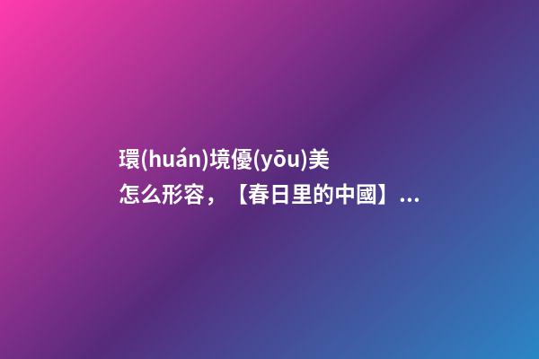 環(huán)境優(yōu)美怎么形容，【春日里的中國】景美如畫-第1張-觀點(diǎn)-玄機(jī)派