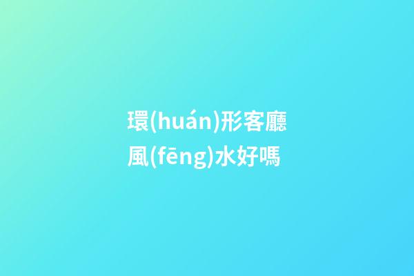 環(huán)形客廳風(fēng)水好嗎