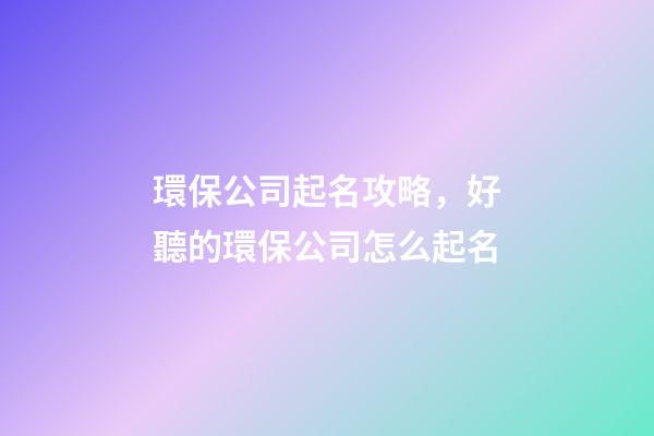 環保公司起名攻略，好聽的環保公司怎么起名-第1張-公司起名-玄機派