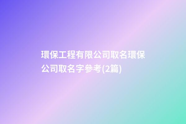 環保工程有限公司取名環保公司取名字參考(2篇)-第1張-公司起名-玄機派