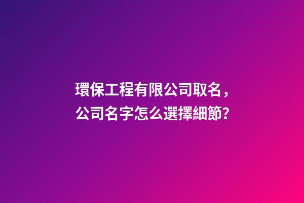 環保工程有限公司取名，公司名字怎么選擇細節？