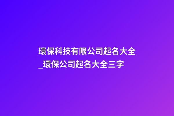 環保科技有限公司起名大全_環保公司起名大全三字-第1張-公司起名-玄機派