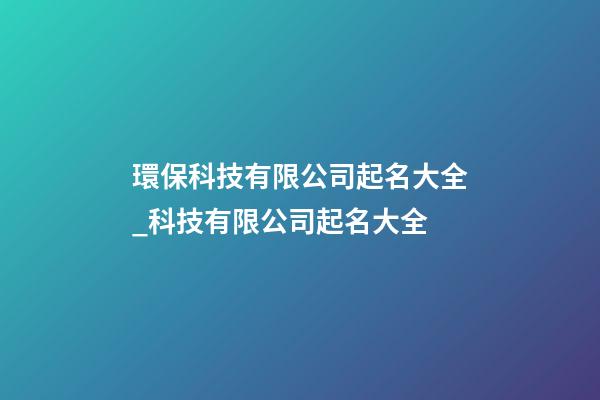 環保科技有限公司起名大全_科技有限公司起名大全-第1張-公司起名-玄機派
