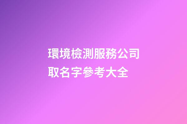 環境檢測服務公司取名字參考大全-第1張-公司起名-玄機派