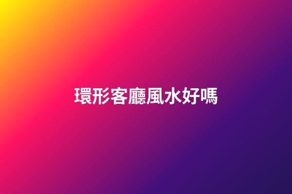 環形客廳風水好嗎