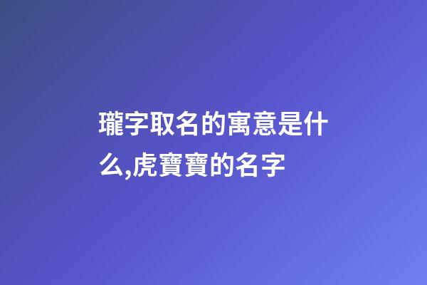 瓏字取名的寓意是什么,虎寶寶的名字-第1張-觀點-玄機派