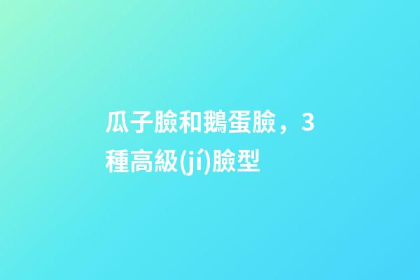 瓜子臉和鵝蛋臉，3種高級(jí)臉型-第1張-觀點(diǎn)-玄機(jī)派