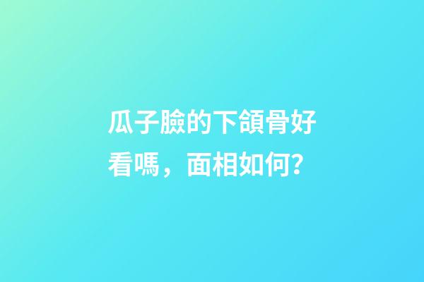 瓜子臉的下頜骨好看嗎，面相如何？