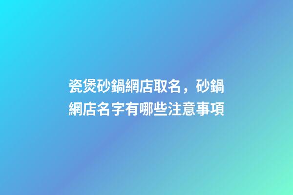 瓷煲砂鍋網店取名，砂鍋網店名字有哪些注意事項-第1張-店鋪起名-玄機派