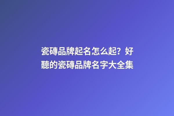 瓷磚品牌起名怎么起？好聽的瓷磚品牌名字大全集-第1張-商標起名-玄機派