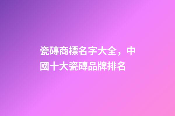 瓷磚商標名字大全，中國十大瓷磚品牌排名-第1張-觀點-玄機派