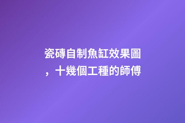 瓷磚自制魚缸效果圖，十幾個工種的師傅-第1張-觀點-玄機派