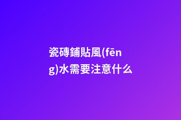 瓷磚鋪貼風(fēng)水需要注意什么