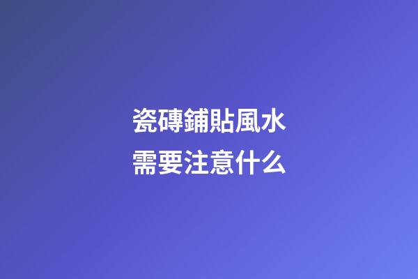 瓷磚鋪貼風水需要注意什么