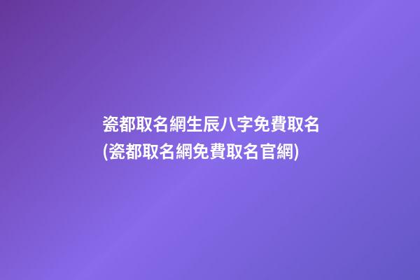 瓷都取名網生辰八字免費取名(瓷都取名網免費取名官網)