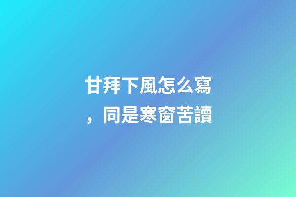 甘拜下風怎么寫，同是寒窗苦讀-第1張-觀點-玄機派