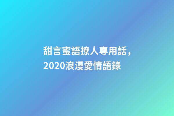 甜言蜜語撩人專用話，2020浪漫愛情語錄-第1張-觀點-玄機派